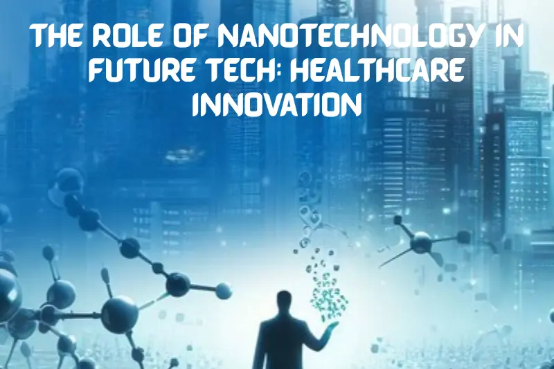 the role of nanotechnology in future tech healthcare innovation